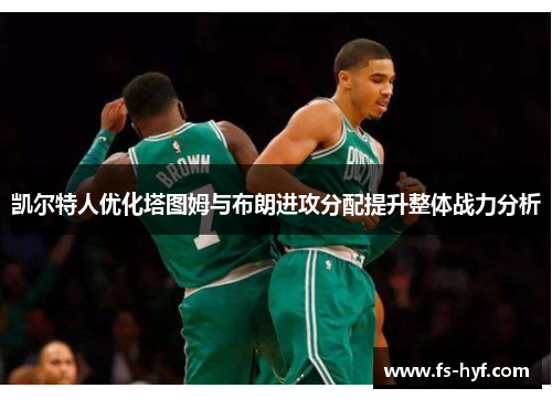 凯尔特人优化塔图姆与布朗进攻分配提升整体战力分析
