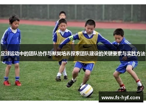 足球运动中的团队协作与默契培养探索团队建设的关键要素与实践方法