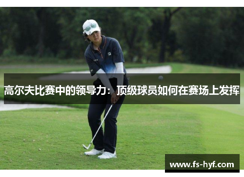 高尔夫比赛中的领导力：顶级球员如何在赛场上发挥